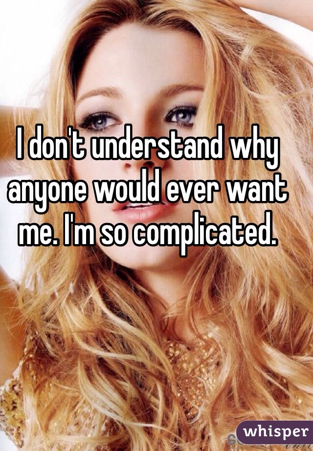 I don't understand why anyone would ever want me. I'm so complicated.