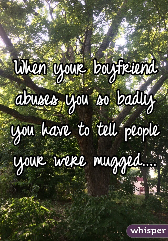 When your boyfriend abuses you so badly you have to tell people your were mugged....