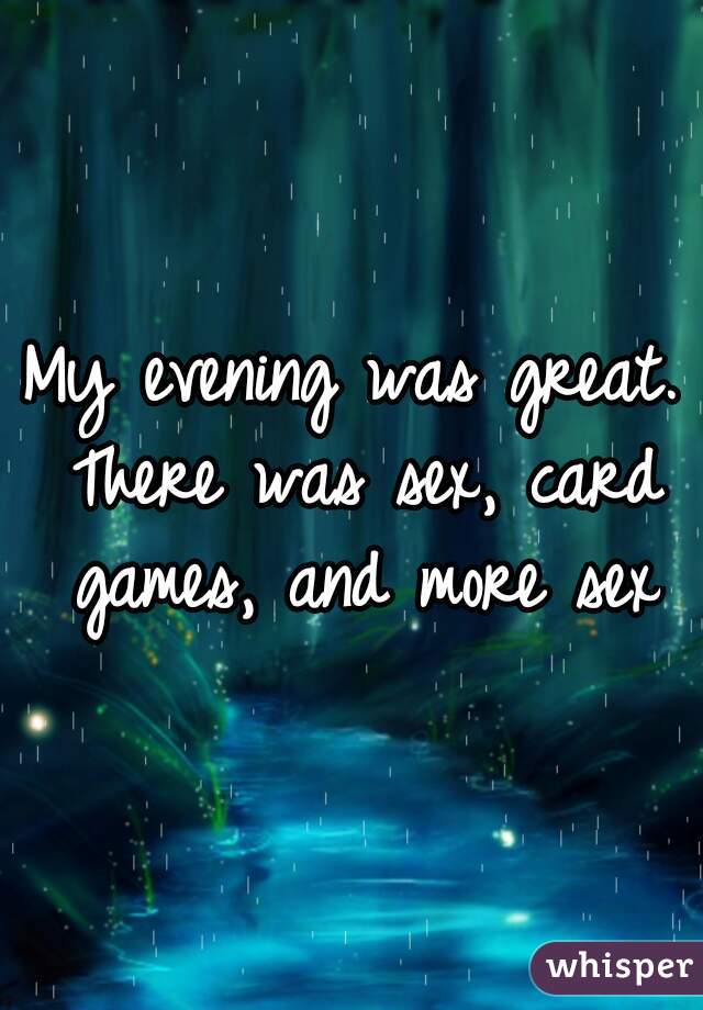 My evening was great. There was sex, card games, and more sex