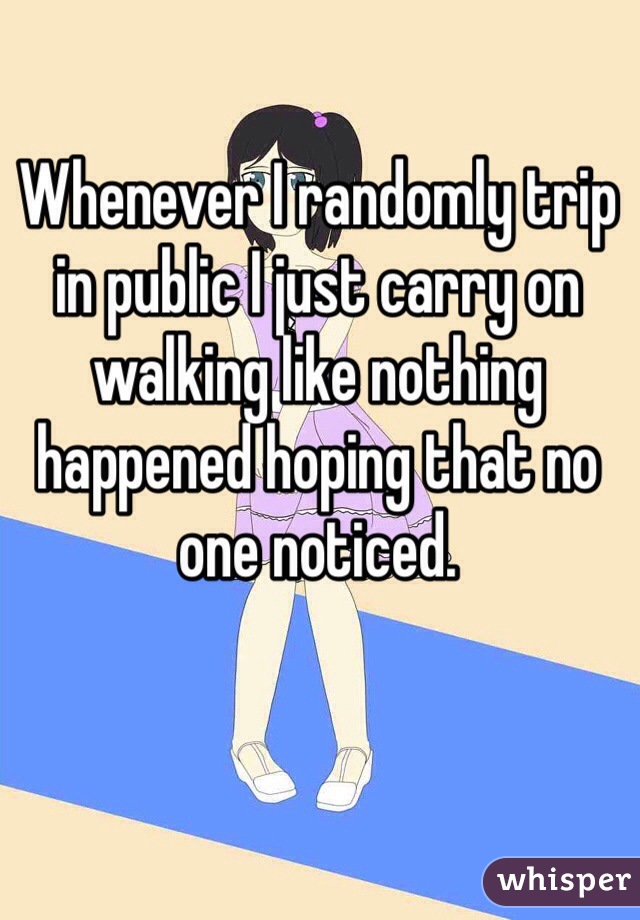 Whenever I randomly trip in public I just carry on walking like nothing happened hoping that no one noticed.