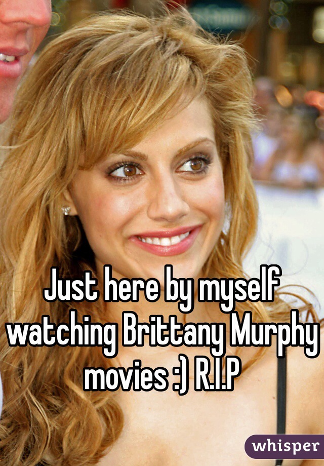 Just here by myself watching Brittany Murphy movies :) R.I.P