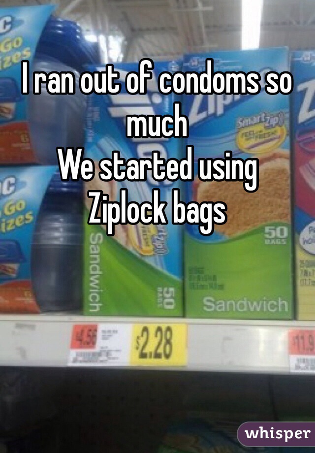 I ran out of condoms so much
We started using
Ziplock bags
