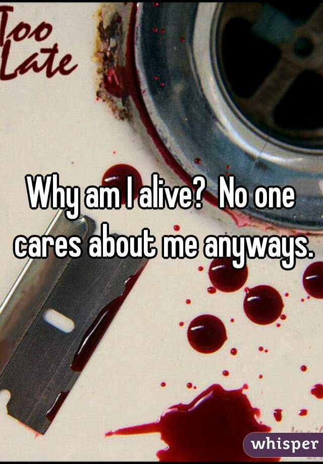 Why am I alive?  No one cares about me anyways.