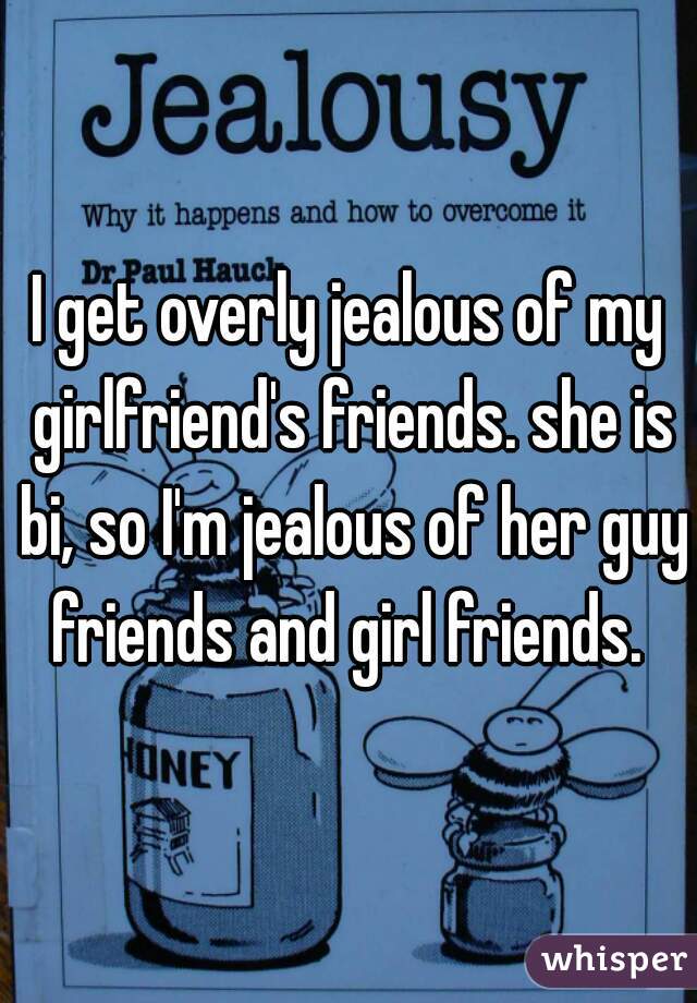 I get overly jealous of my girlfriend's friends. she is bi, so I'm jealous of her guy friends and girl friends. 