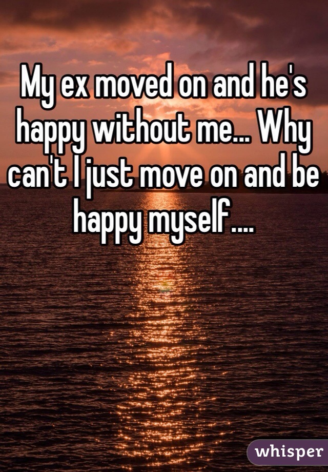 My ex moved on and he's happy without me... Why can't I just move on and be happy myself....
