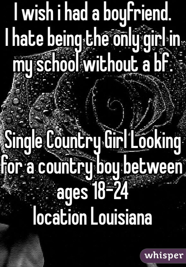 I wish i had a boyfriend.
I hate being the only girl in my school without a bf. 


Single Country Girl Looking for a country boy between ages 18-24
location Louisiana 
