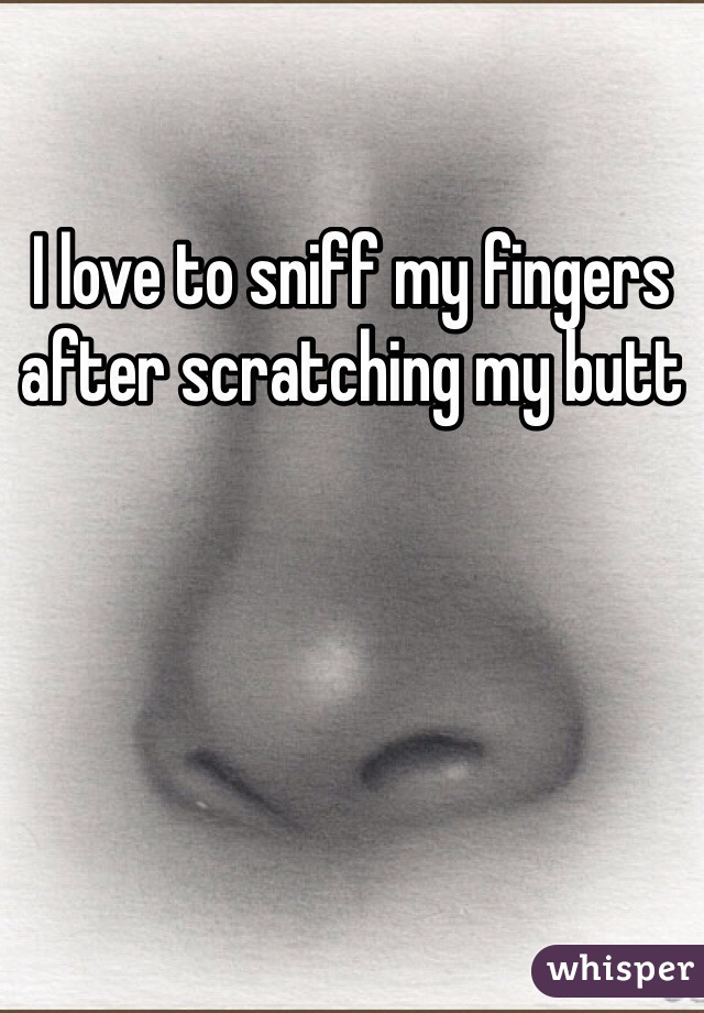 I love to sniff my fingers after scratching my butt