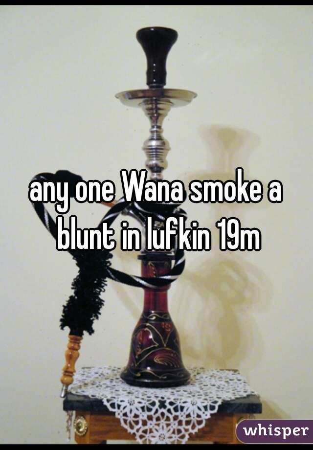 any one Wana smoke a blunt in lufkin 19m