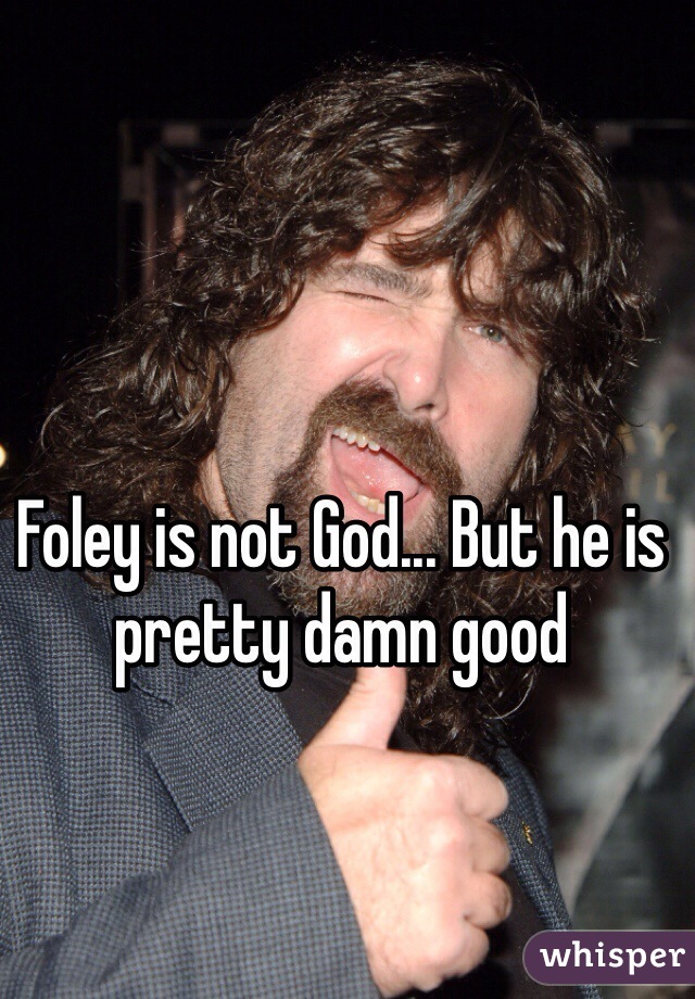 Foley is not God... But he is pretty damn good