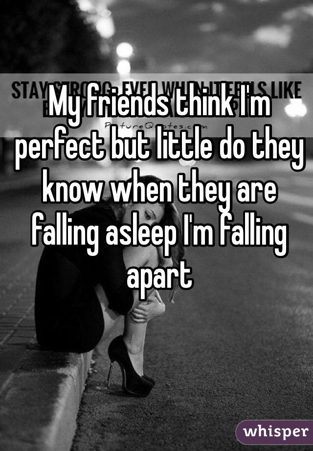 My friends think I'm perfect but little do they know when they are falling asleep I'm falling apart