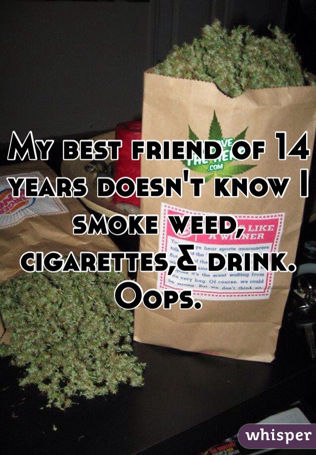 My best friend of 14 years doesn't know I smoke weed, cigarettes,& drink. Oops. 