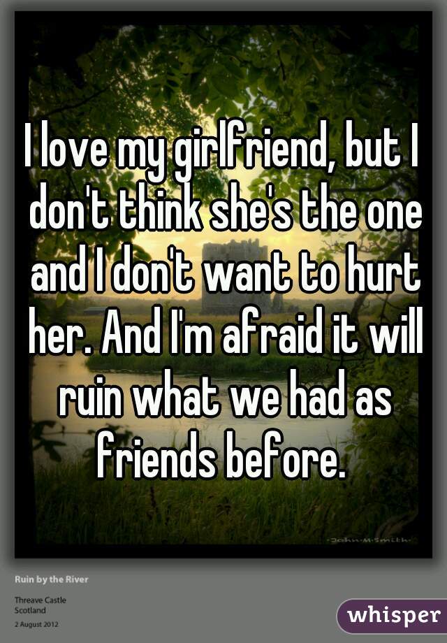 I love my girlfriend, but I don't think she's the one and I don't want to hurt her. And I'm afraid it will ruin what we had as friends before. 