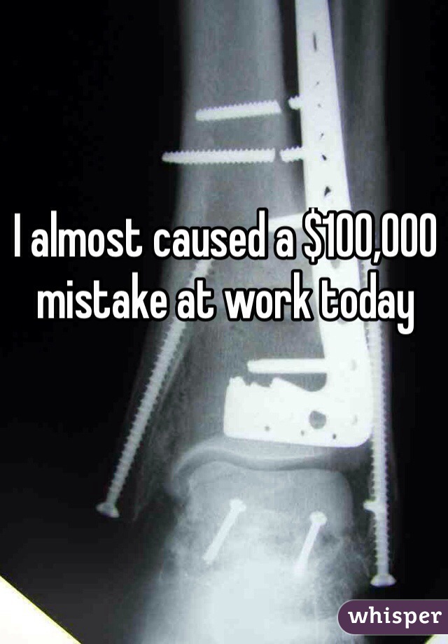 I almost caused a $100,000 mistake at work today