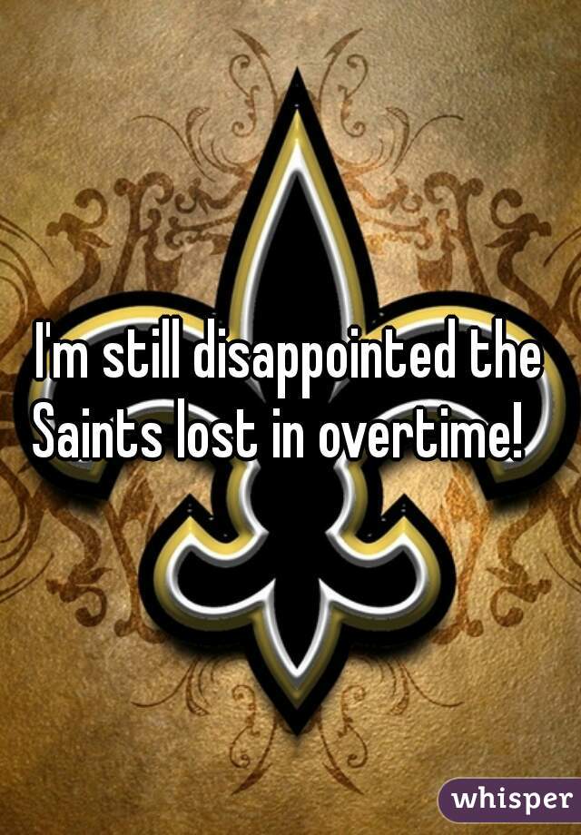 I'm still disappointed the Saints lost in overtime!   