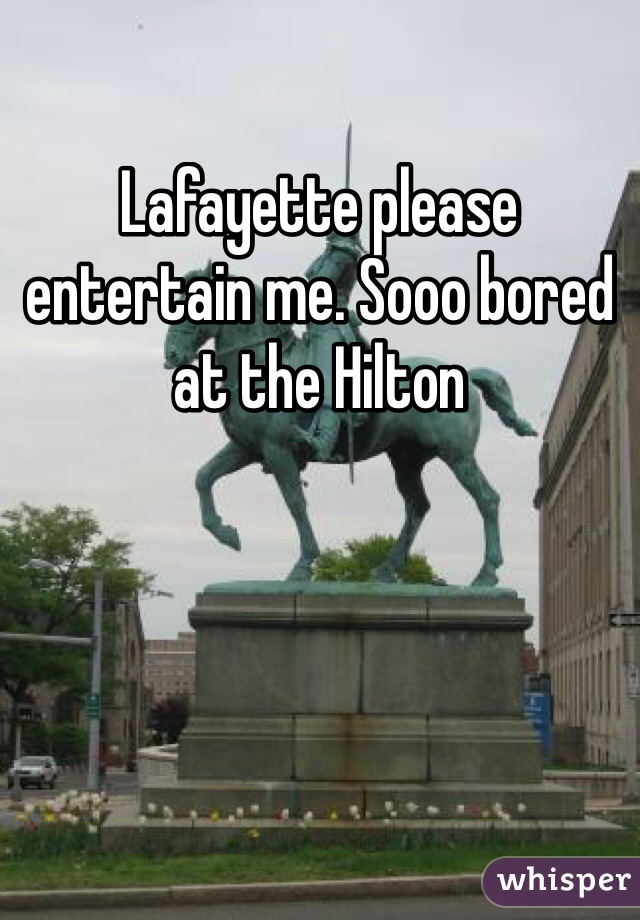 Lafayette please entertain me. Sooo bored at the Hilton
