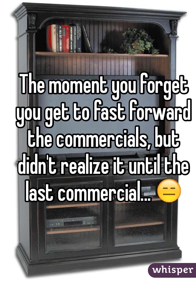 The moment you forget you get to fast forward the commercials, but didn't realize it until the last commercial... 😑