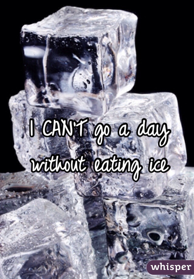 I CAN'T go a day without eating ice 