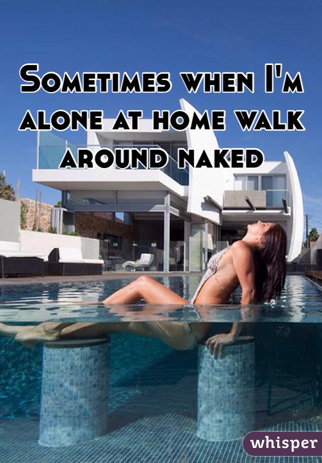 Sometimes when I'm alone at home walk around naked