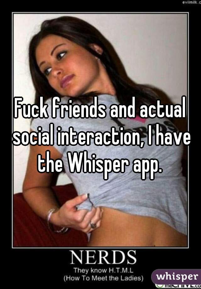 Fuck friends and actual social interaction, I have the Whisper app. 