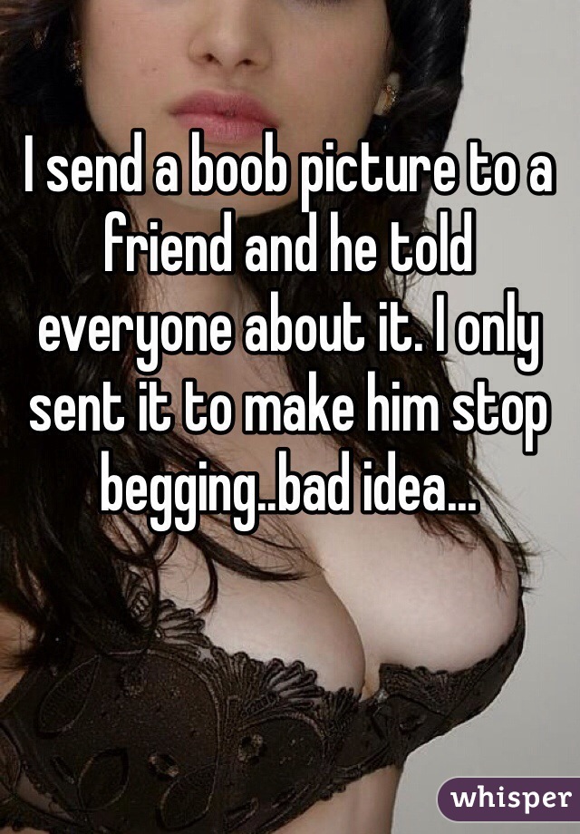 I send a boob picture to a friend and he told everyone about it. I only sent it to make him stop begging..bad idea...