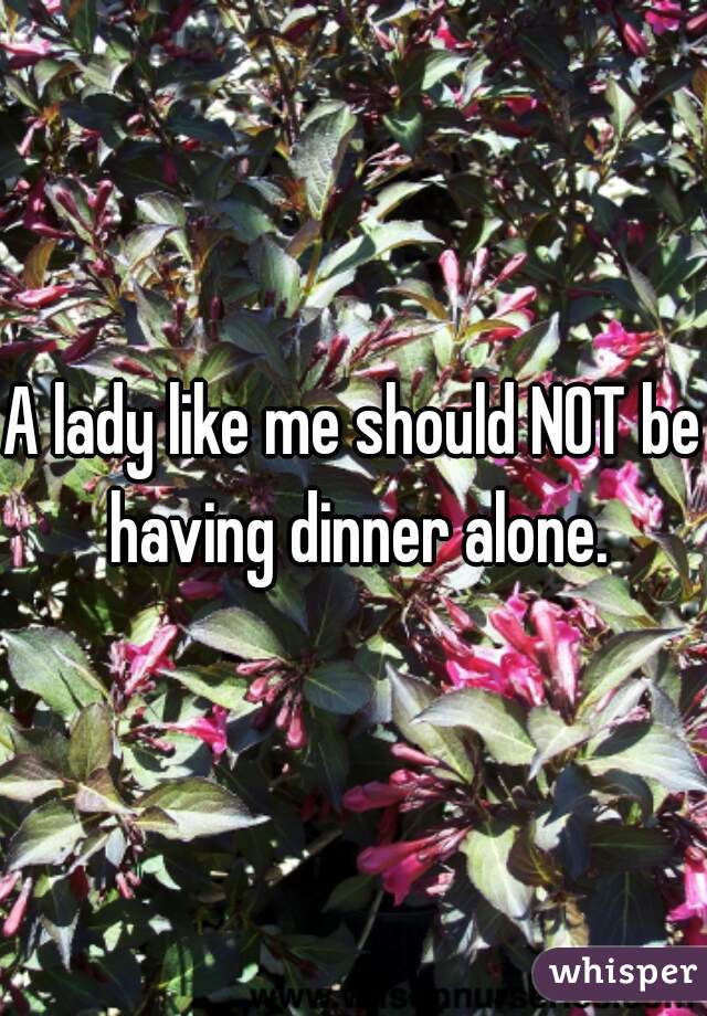 A lady like me should NOT be having dinner alone.