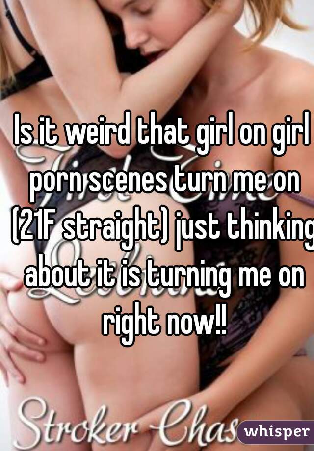 Is it weird that girl on girl porn scenes turn me on (21F straight) just thinking about it is turning me on right now!!