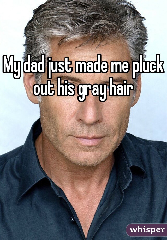 My dad just made me pluck out his gray hair
