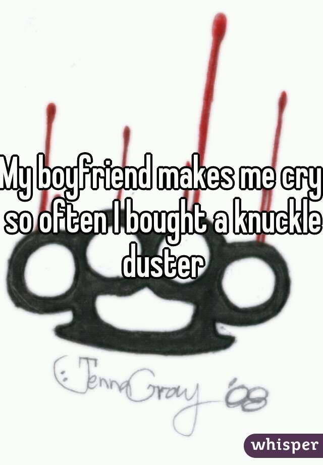My boyfriend makes me cry so often I bought a knuckle duster