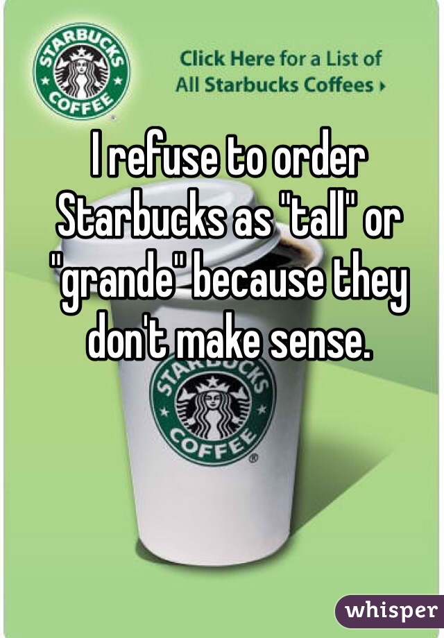 I refuse to order Starbucks as "tall" or "grande" because they don't make sense.  