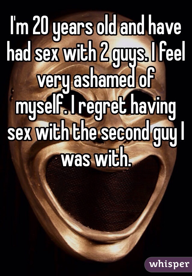 I'm 20 years old and have had sex with 2 guys. I feel very ashamed of
myself. I regret having sex with the second guy I was with.