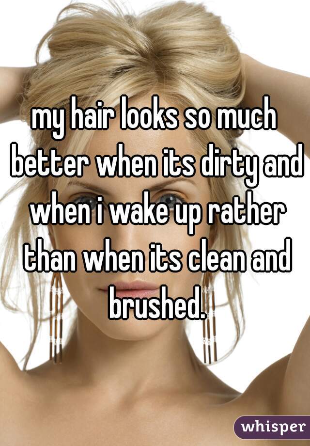 my hair looks so much better when its dirty and when i wake up rather than when its clean and brushed.