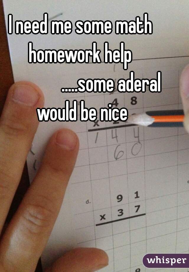 I need me some math homework help 

                .....some aderal would be nice
