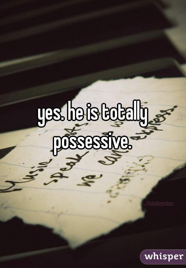 yes. he is totally possessive. 