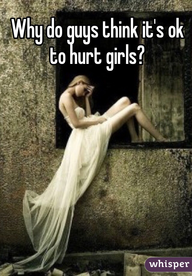 Why do guys think it's ok to hurt girls?
