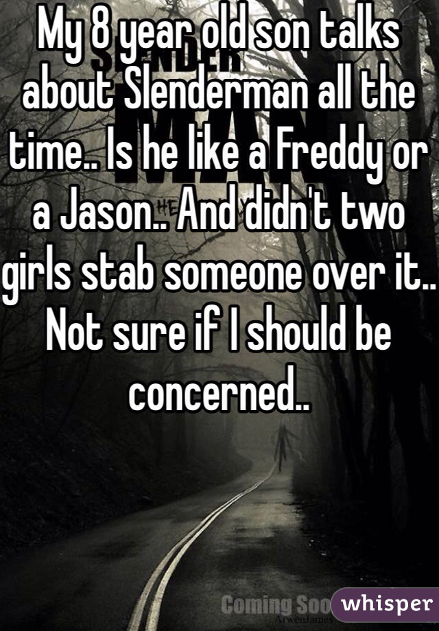 My 8 year old son talks about Slenderman all the time.. Is he like a Freddy or a Jason.. And didn't two girls stab someone over it.. Not sure if I should be concerned..