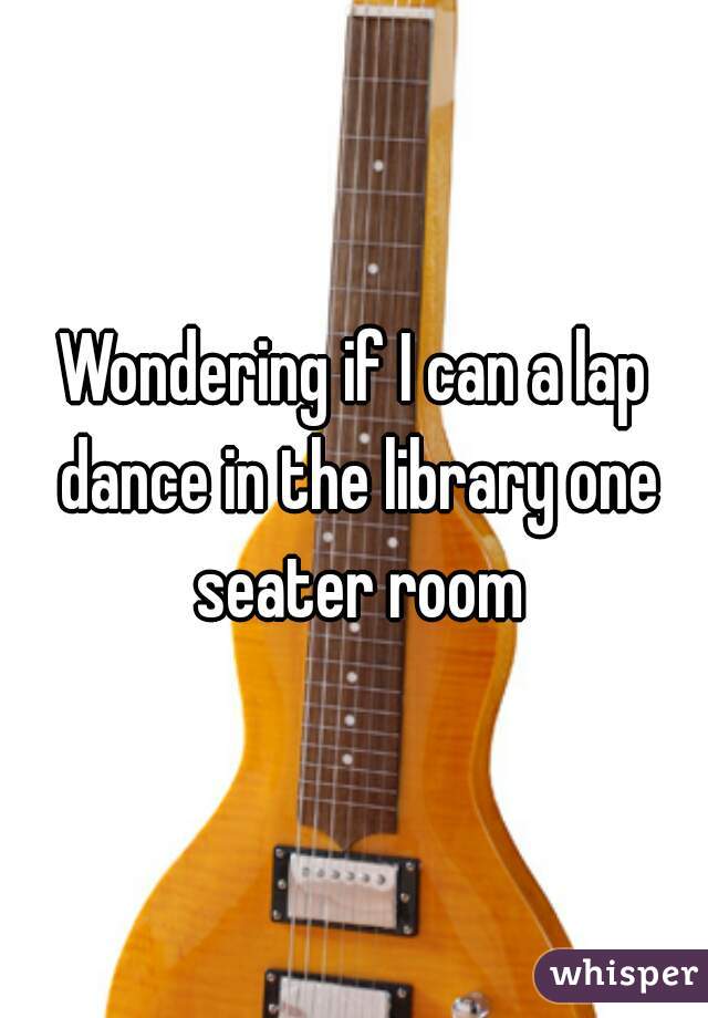 Wondering if I can a lap dance in the library one seater room