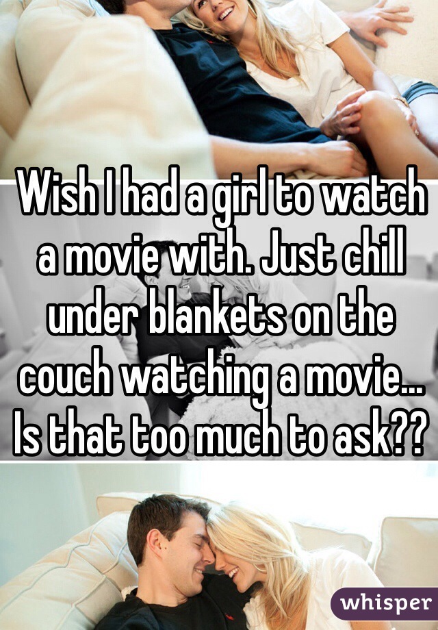 Wish I had a girl to watch a movie with. Just chill under blankets on the couch watching a movie... Is that too much to ask??