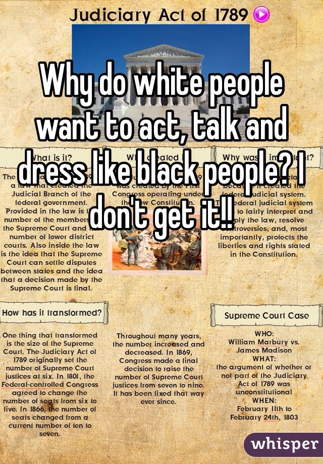 Why do white people want to act, talk and dress like black people? I don't get it!!