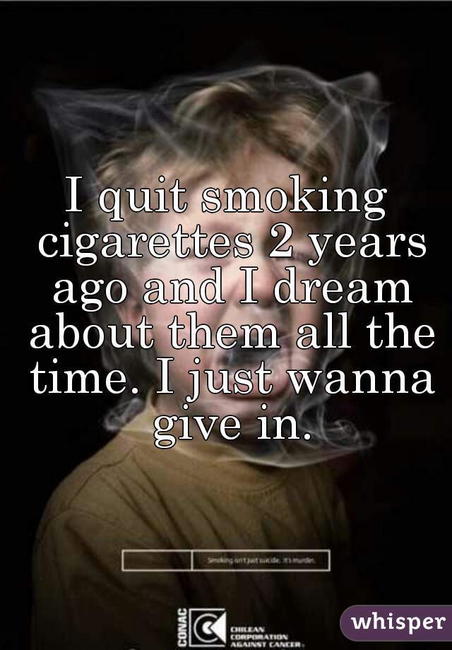 I quit smoking cigarettes 2 years ago and I dream about them all the time. I just wanna give in.
