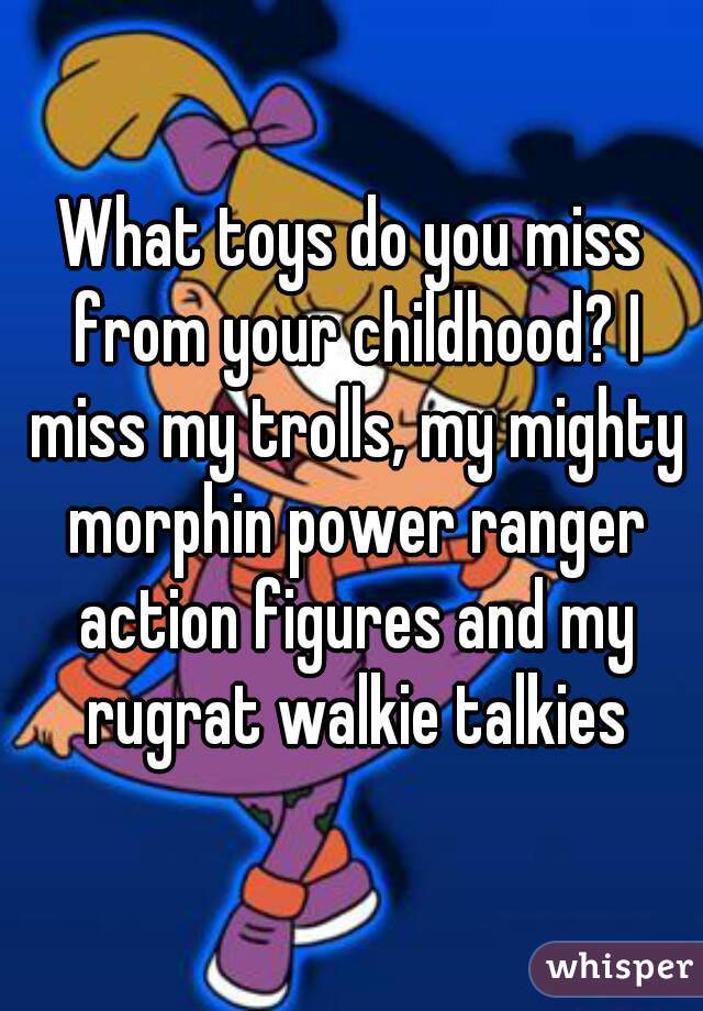 What toys do you miss from your childhood? I miss my trolls, my mighty morphin power ranger action figures and my rugrat walkie talkies