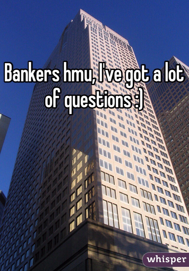 Bankers hmu, I've got a lot of questions :)