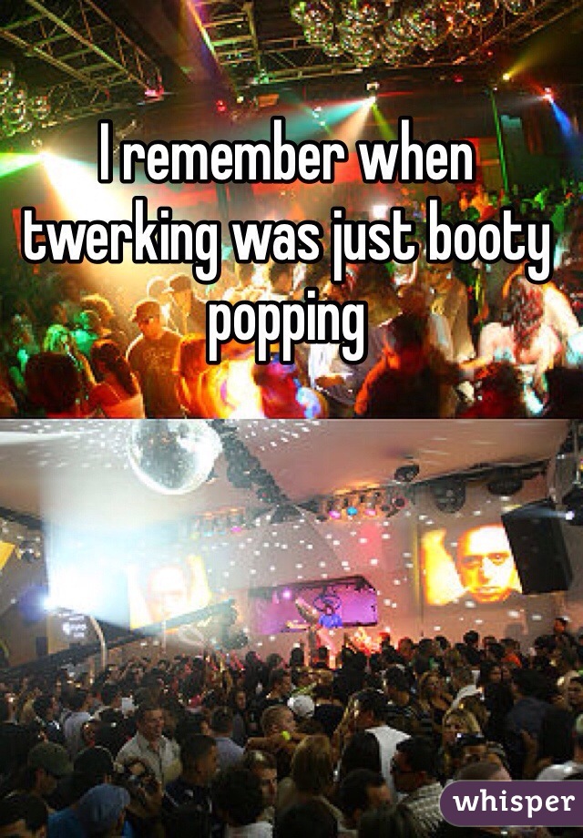 I remember when twerking was just booty popping 