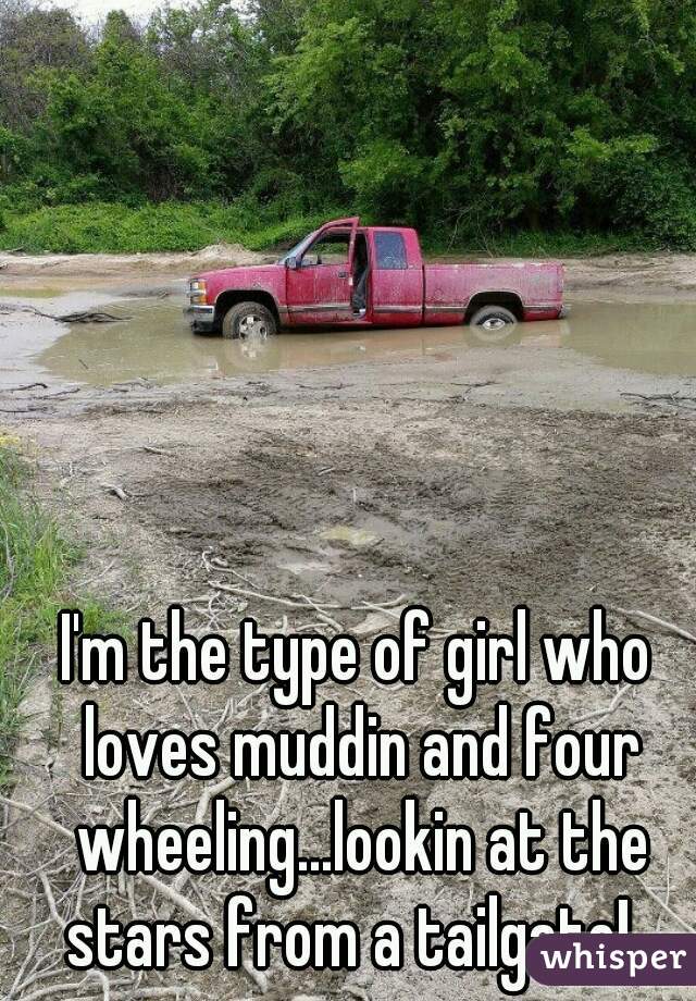 I'm the type of girl who loves muddin and four wheeling...lookin at the stars from a tailgate!  