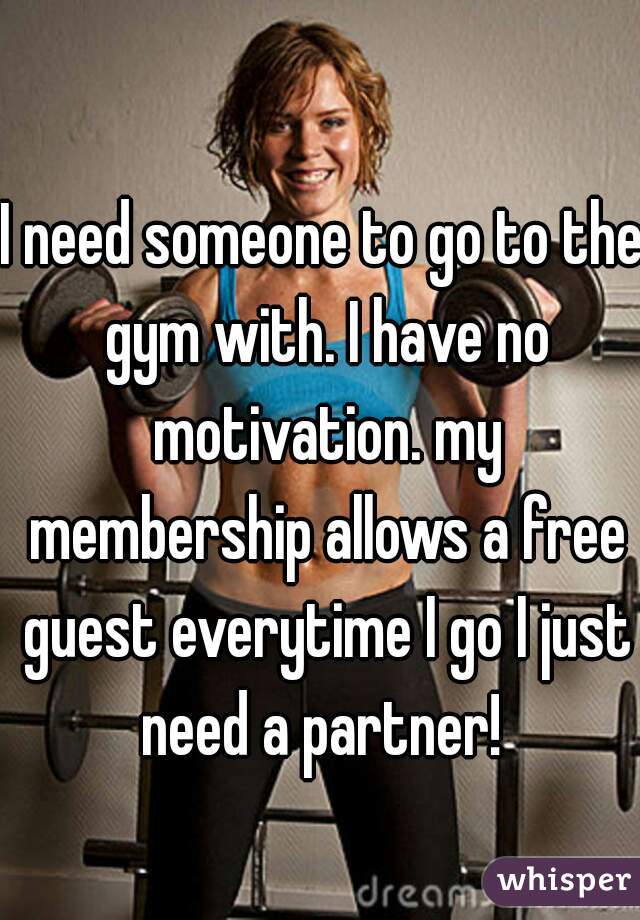 I need someone to go to the gym with. I have no motivation. my membership allows a free guest everytime I go I just need a partner! 