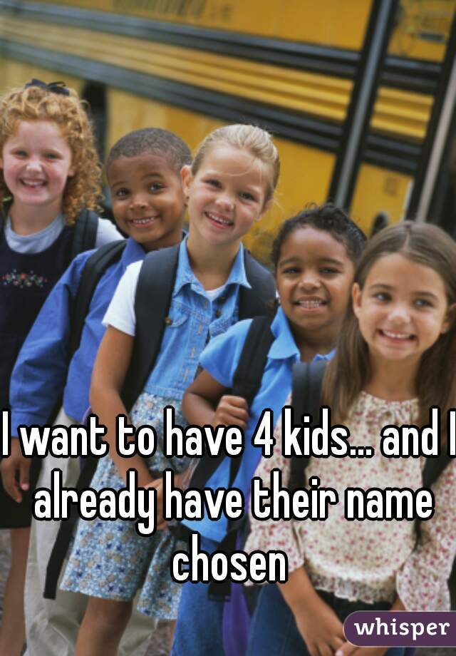 I want to have 4 kids... and I already have their name chosen 