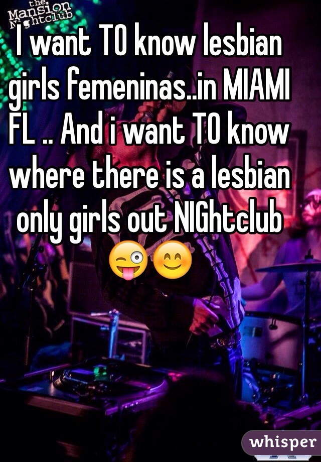I want TO know lesbian girls femeninas..in MIAMI FL .. And i want TO know where there is a lesbian only girls out NIGhtclub 😜😊