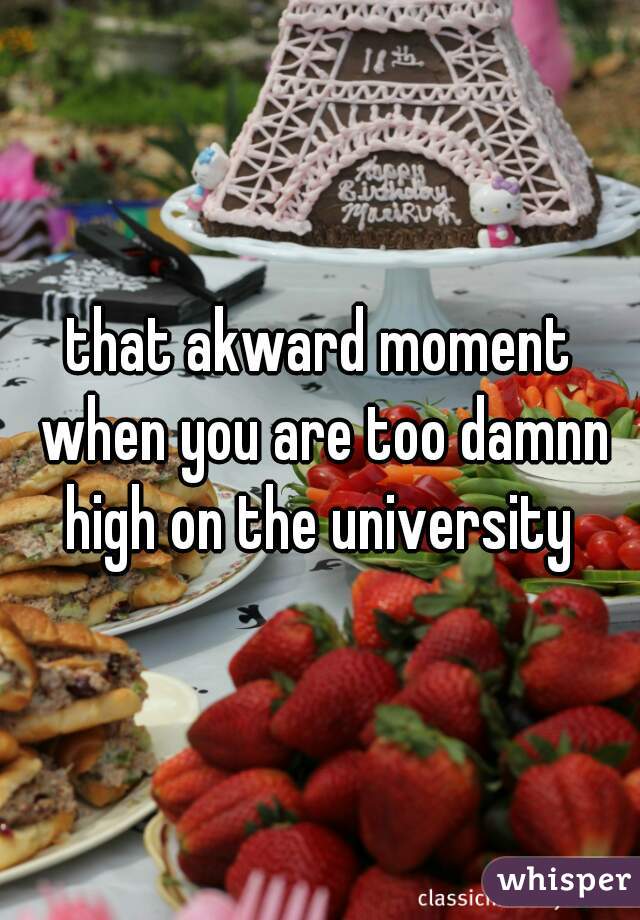 that akward moment when you are too damnn high on the university 