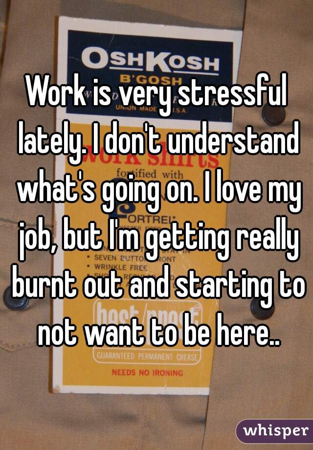 Work is very stressful lately. I don't understand what's going on. I love my job, but I'm getting really burnt out and starting to not want to be here..