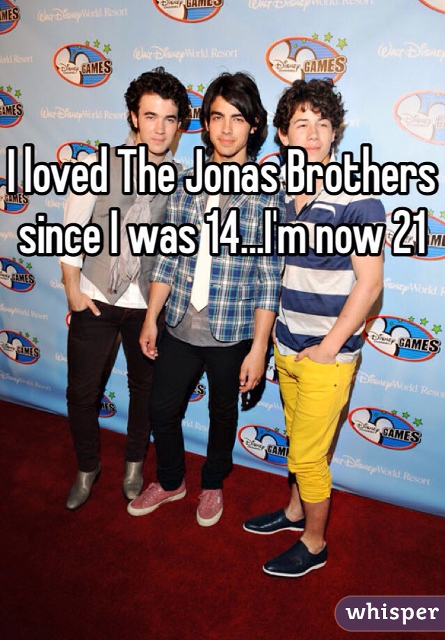 I loved The Jonas Brothers since I was 14...I'm now 21