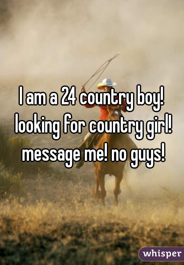 I am a 24 country boy! looking for country girl! message me! no guys!